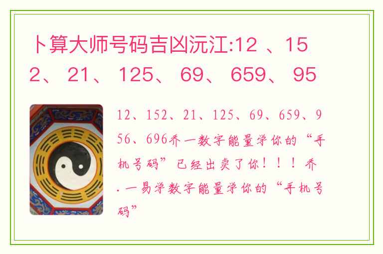 卜算大师号码吉凶沅江:12 、152、 21、 125、 69、 659、 956、696