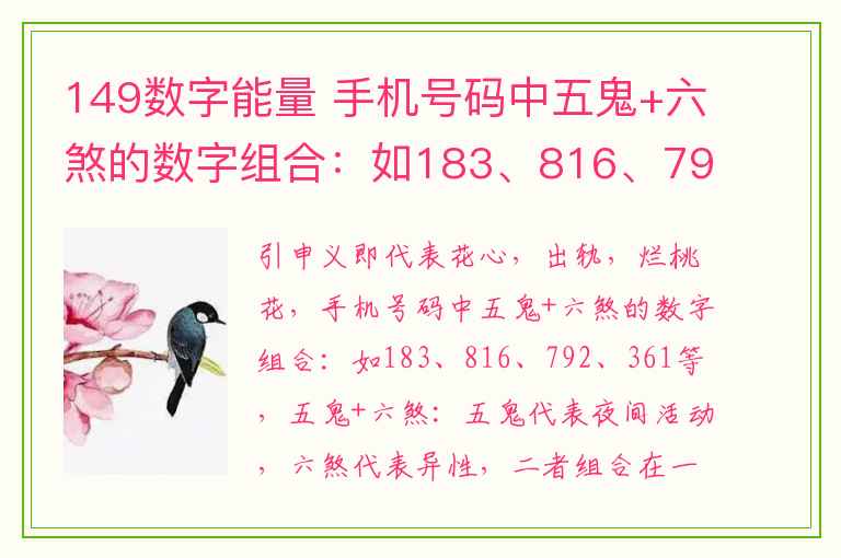 149数字能量 手机号码中五鬼+六煞的数字组合：如183、816、792、361等， 149数字能量  五鬼+六煞：五鬼代表夜间活动，六煞代表异性，二者组合在一起，字面意思可以理解为晚上去见异性。